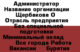 Администратор › Название организации ­ Щербакова О. › Отрасль предприятия ­ Без специальной подготовки › Минимальный оклад ­ 50 000 - Все города Работа » Вакансии   . Бурятия респ.